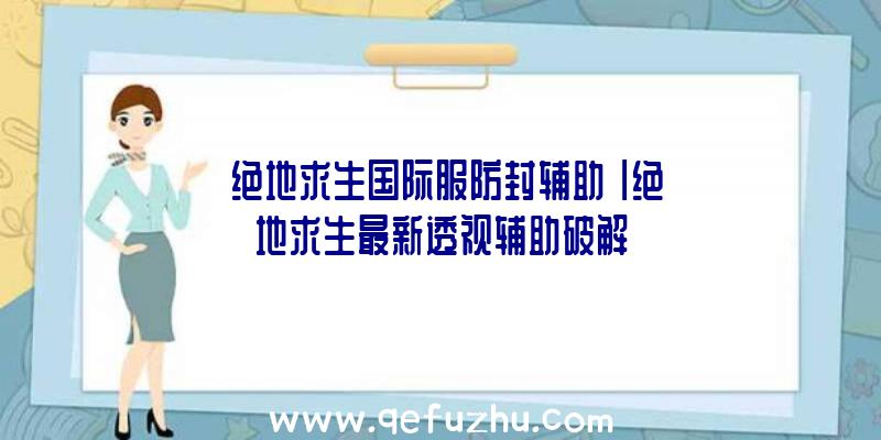 「绝地求生国际服防封辅助」|绝地求生最新透视辅助破解